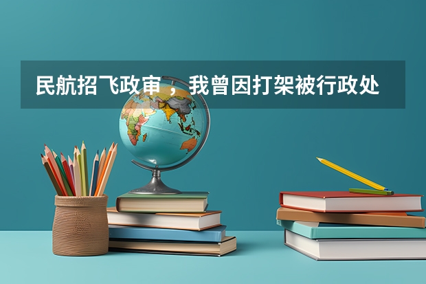 民航招飞政审 ，我曾因打架被行政处罚300元，有影响吗？
