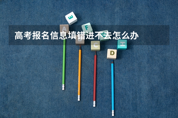 高考报名信息填错进不去怎么办