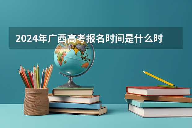 2024年广西高考报名时间是什么时候？