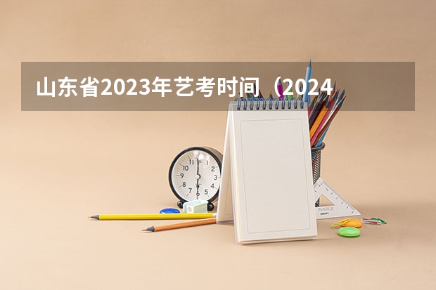 山东省2023年艺考时间（2024年山东艺考报名时间）