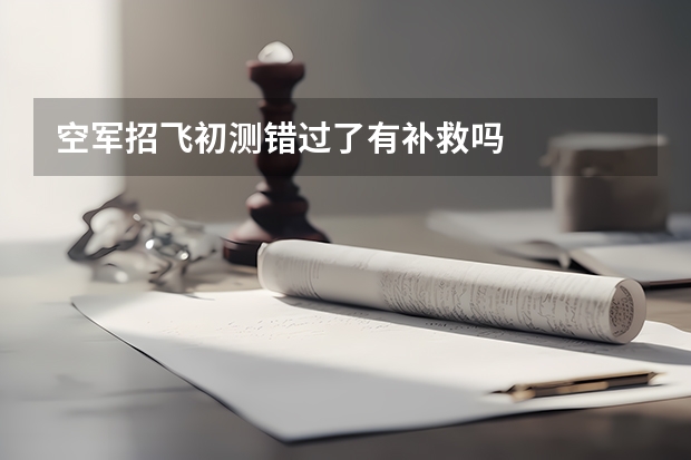 空军招飞初测错过了有补救吗