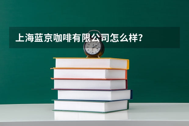 上海蓝京咖啡有限公司怎么样？