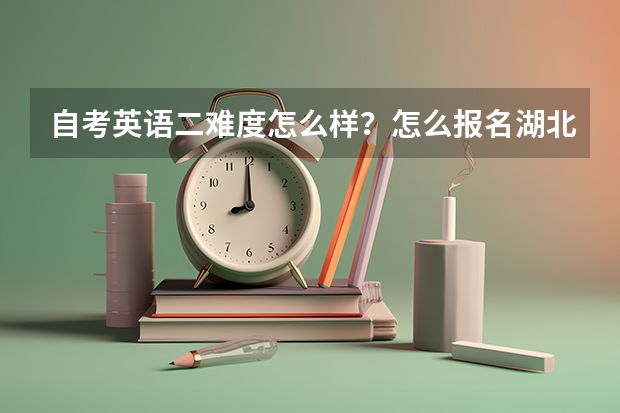 自考英语二难度怎么样？怎么报名湖北省2023年自考本科？