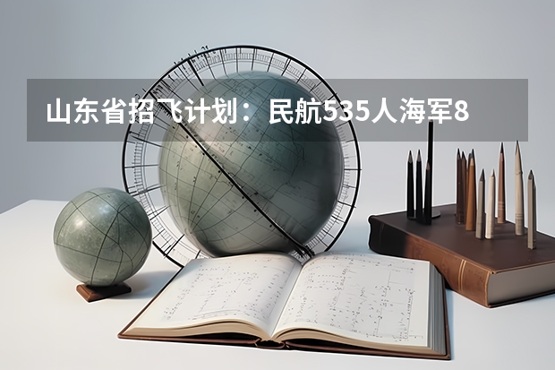山东省招飞计划:民航535人海军85人 山东招飞录取分数线?