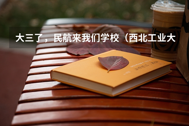 大三了,民航来我们学校(西北工业大学)招飞 比本科还牛的专科学校(比较牛的专科学校)