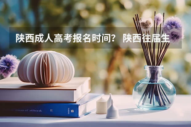 陕西成人高考报名时间？ 陕西往届生高考报名流程