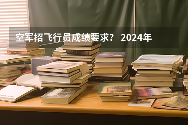 空军招飞行员成绩要求？ 2024年民航招飞要求