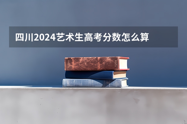 四川2024艺术生高考分数怎么算