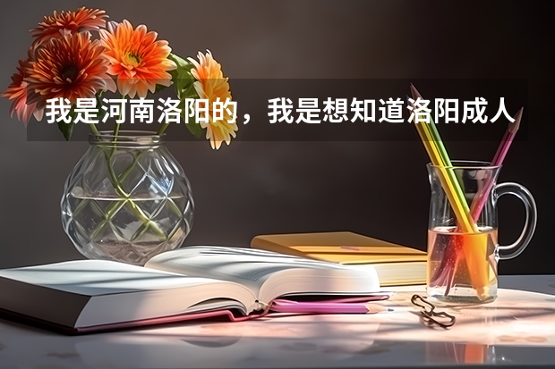 我是河南洛阳的,我是想知道洛阳成人高考在什么时候报名、在什么地方?谢谢……