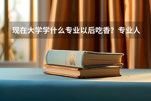 现在大学学什么专业以后吃香？专业人士答。