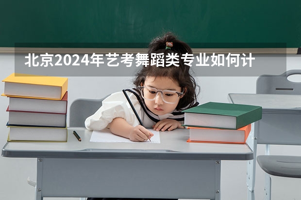 北京2024年艺考舞蹈类专业如何计分