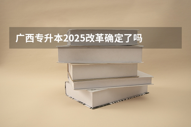 广西专升本2025改革确定了吗