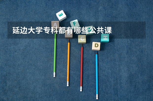 延边大学专科都有哪些公共课
