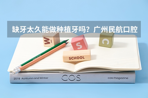 缺牙太久能做种植牙吗?广州民航口腔种牙技术怎么样