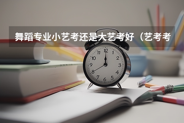 舞蹈专业小艺考还是大艺考好(艺考考舞蹈有没有身高要求啊)