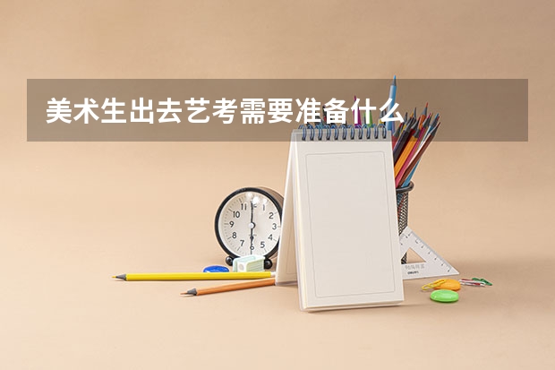 美术生出去艺考需要准备什么
