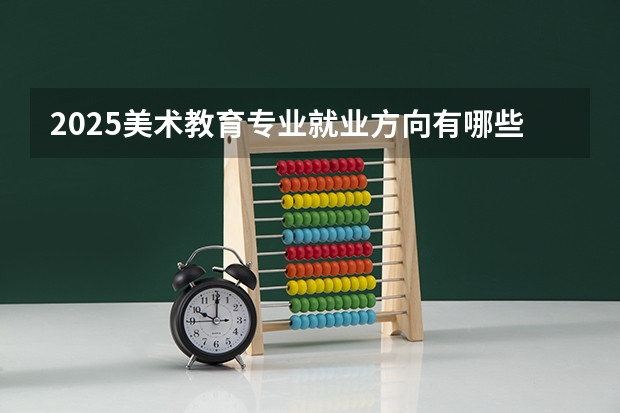 2025美术教育专业就业方向有哪些 好找工作吗