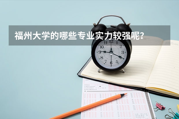 福州大学的哪些专业实力较强呢?