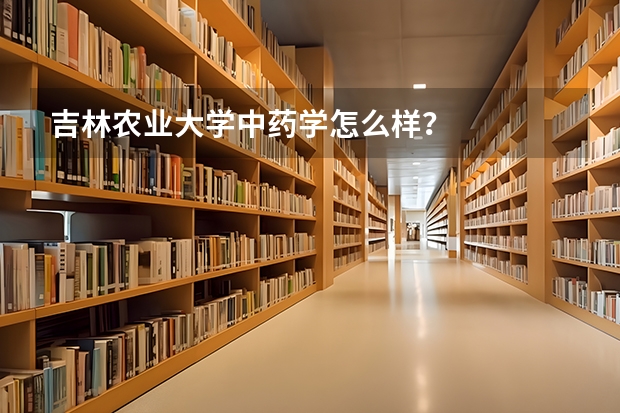 吉林农业大学中药学怎么样？