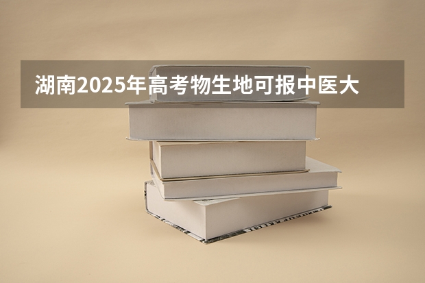 湖南2025年高考物生地可报中医大学吗