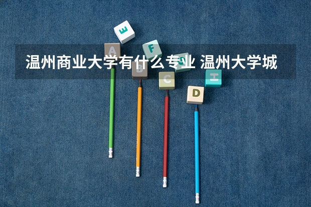 温州商业大学有什么专业 温州大学城市学院VS温州大学瓯江学院