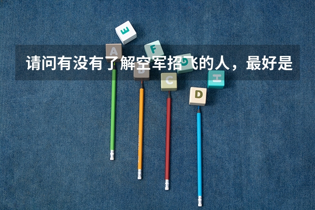 请问有没有了解空军招飞的人，最好是参加过的。 文化考试考哪些内容，难度如何？ 如果有往年考卷就更好了