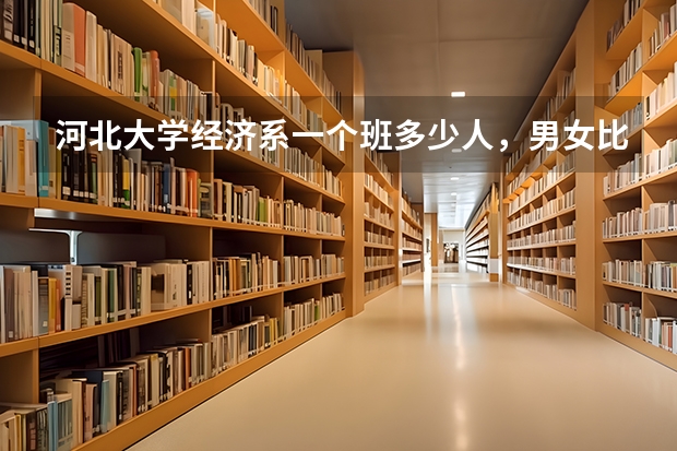 河北大学经济系一个班多少人，男女比例，文科生多理科生多