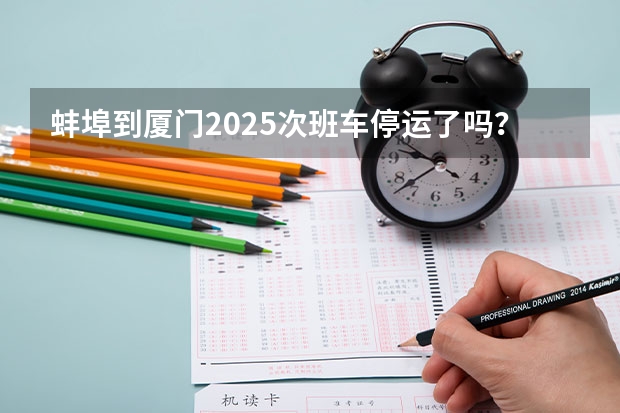蚌埠到厦门2025次班车停运了吗？
