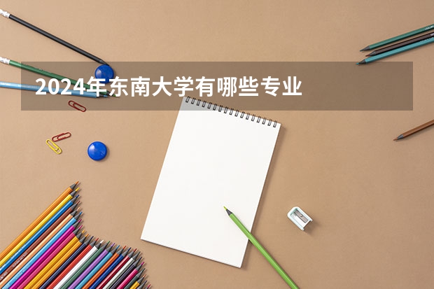 2024年东南大学有哪些专业