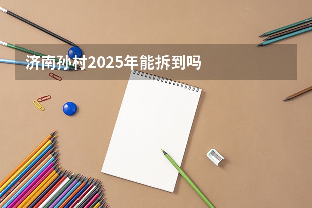 济南孙村2025年能拆到吗