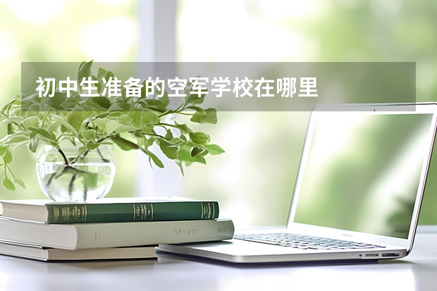初中生准备的空军学校在哪里