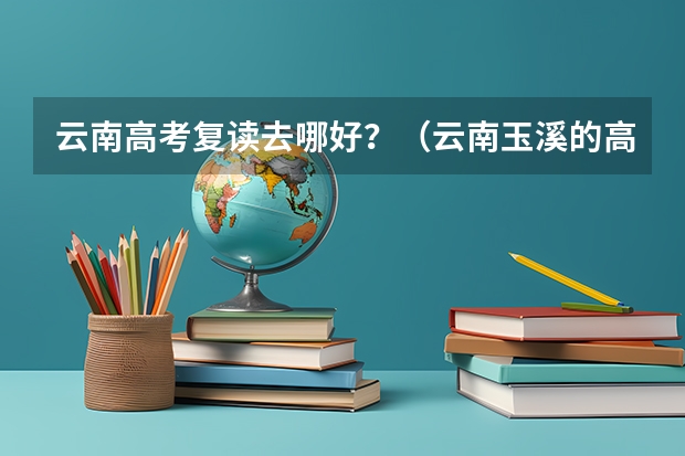 云南高考复读去哪好？（云南玉溪的高考594高了一本线69分，家庭因素读了云南大学的法语，但我真的不喜欢在这里读，打算复读）