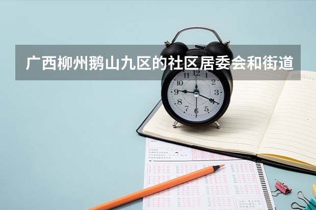 广西柳州鹅山九区的社区居委会和街道办事处名称是什么？高考报名需要！谢谢啊啊啊啊！