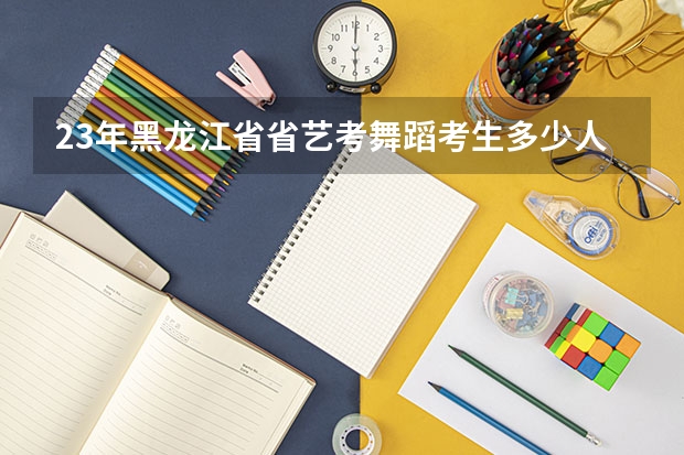 23年黑龙江省省艺考舞蹈考生多少人