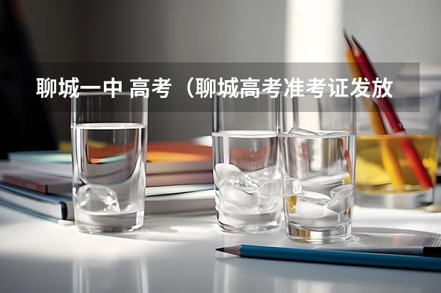 聊城一中 高考（聊城高考准考证发放时间及打印查询网址平台入口）