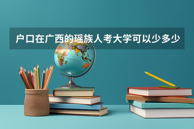 户口在广西的瑶族人考大学可以少多少分