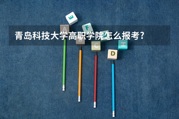 青岛科技大学高职学院怎么报考?