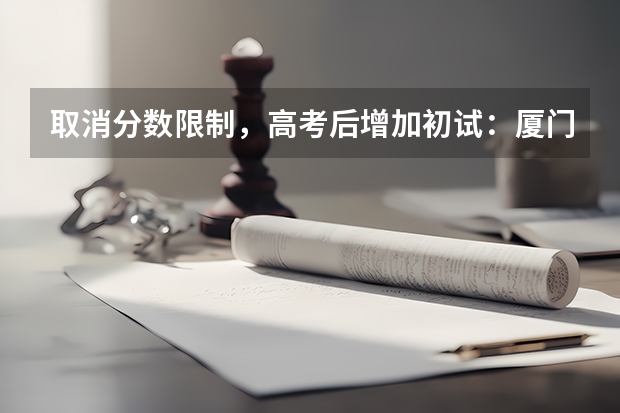 取消分数限制，高考后增加初试：厦门大学2023年强基计划简章及政策分析 啥是强基计划,怎样报考?