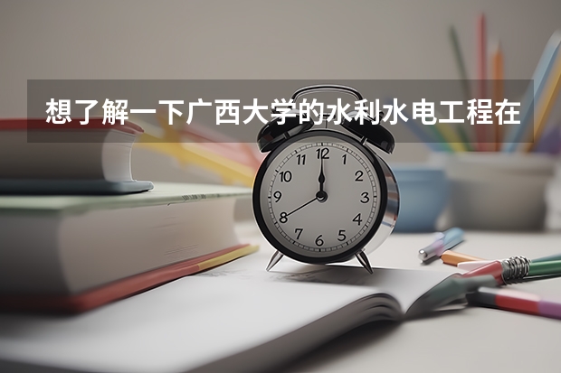想了解一下广西大学的水利水电工程在全国是一个什么位置，（优，良，中，差）最好在一本院校中比较