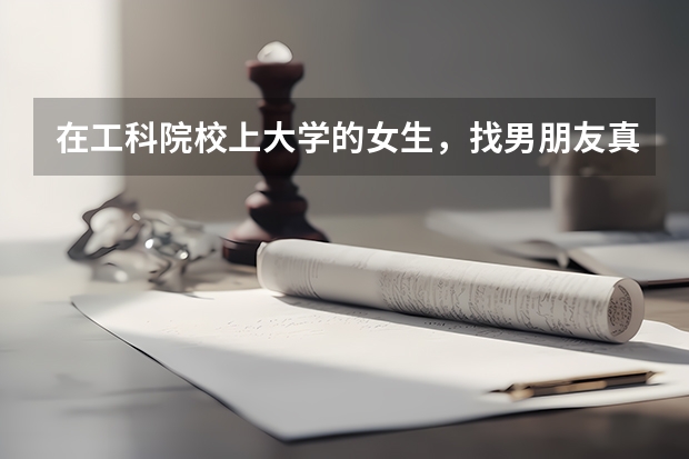 在工科院校上大学的女生，找男朋友真的很容易吗？