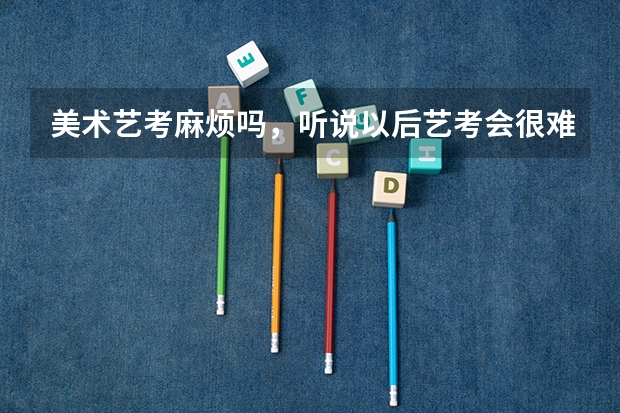 美术艺考麻烦吗，听说以后艺考会很难，会有多难呢