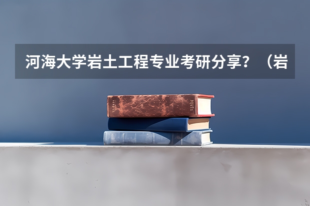 河海大学岩土工程专业考研分享？（岩土工程学科排名）