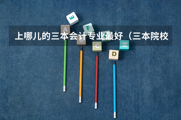 上哪儿的三本会计专业最好（三本院校的会计专业排名）