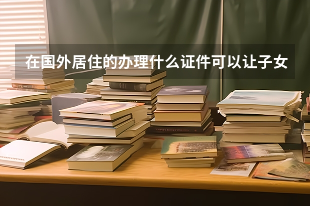 在国外居住的办理什么证件可以让子女国内考大学加分？