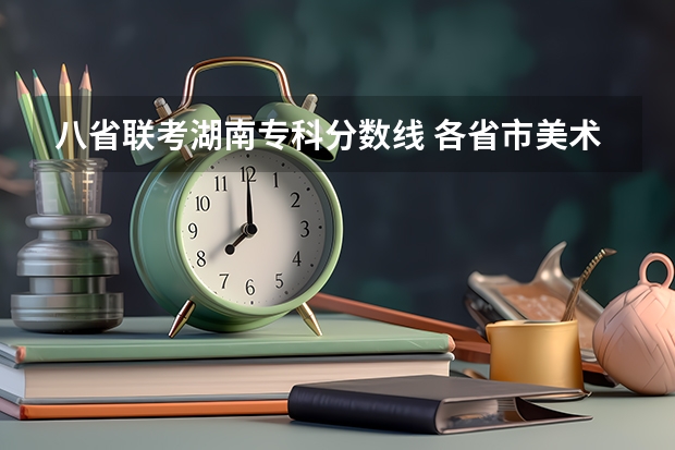 八省联考湖南专科分数线 各省市美术类统（联）考合格线汇总！