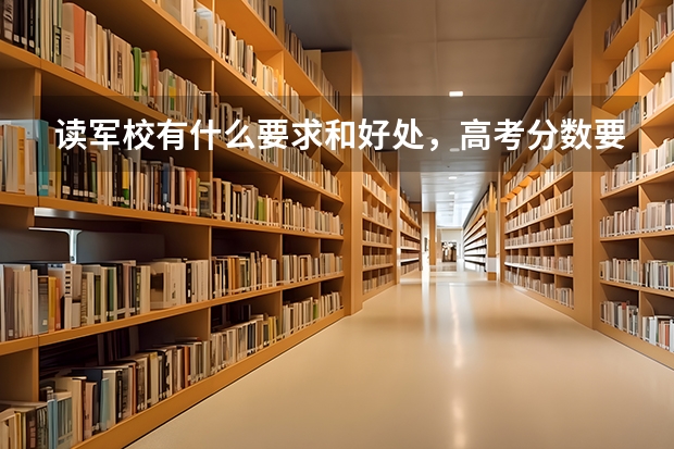 读军校有什么要求和好处，高考分数要多少