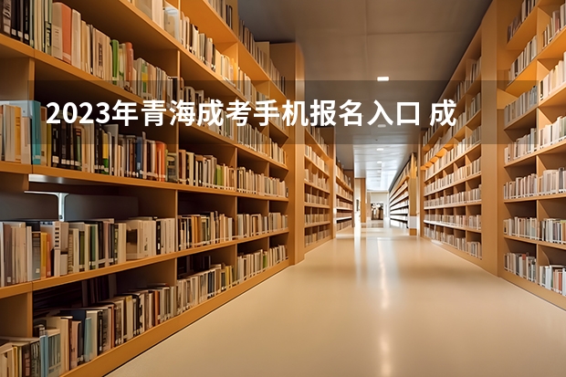 2023年青海成考手机报名入口 成人高考手机怎么报名?