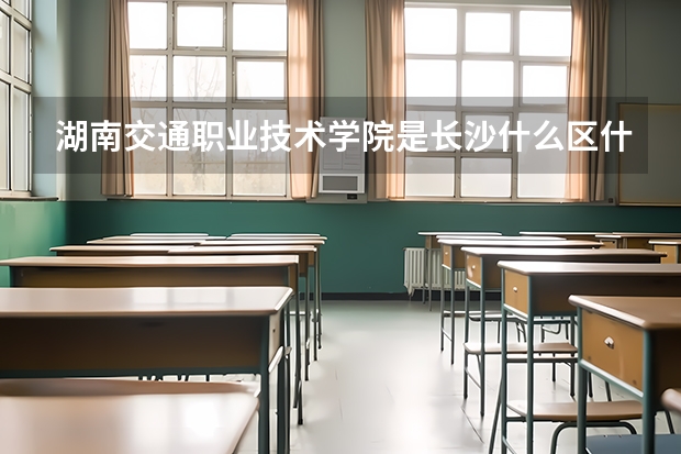 湖南交通职业技术学院是长沙什么区什么街道