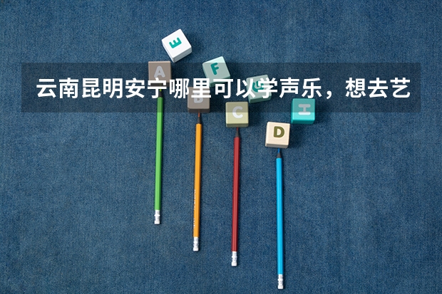 云南昆明安宁哪里可以学声乐，想去艺考？