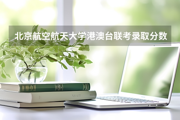 北京航空航天大学港澳台联考录取分数线(如果不久前进行的八省联考是高考的话各大高校录取分数线会不会有所降低?)